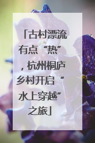 古村漂流有点“热”，杭州桐庐乡村开启“水上穿越”之旅