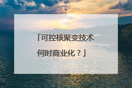 可控核聚变技术何时商业化？
