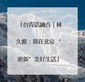 台青话融合｜林久雅：我在北京“更新”美好生活