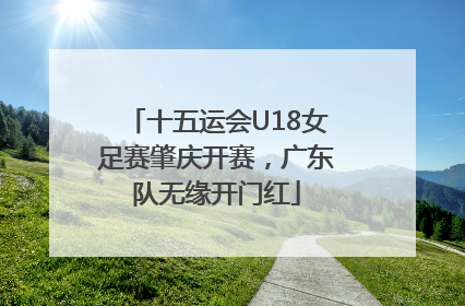 十五运会U18女足赛肇庆开赛，广东队无缘开门红