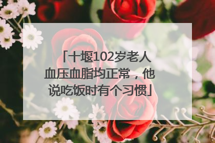 十堰102岁老人血压血脂均正常，他说吃饭时有个习惯
