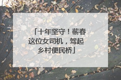十年坚守！蕲春这位女司机，驾起乡村便民桥