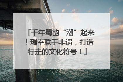 千年蜀韵“潮”起来！瑞幸联手非遗，打造行走的文化符号！