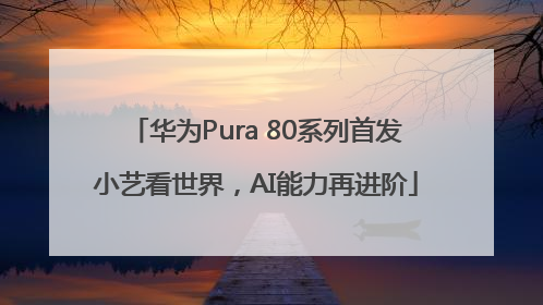 华为Pura 80系列首发小艺看世界，AI能力再进阶