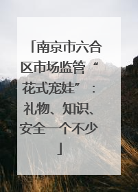 南京市六合区市场监管“花式宠娃”：礼物、知识、安全一个不少