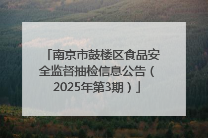 南京市鼓楼区食品安全监督抽检信息公告（2025年第3期）