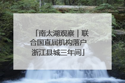 南太湖观察｜联合国直属机构落户浙江县城三年间