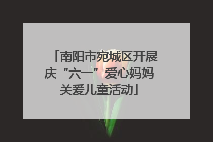 南阳市宛城区开展庆“六一”爱心妈妈关爱儿童活动