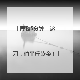 博物5分钟｜这一刀，值半斤黄金！