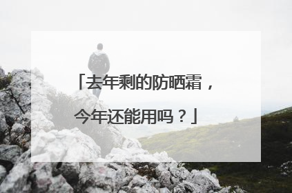 去年剩的防晒霜，今年还能用吗？
