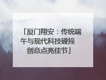 厦门翔安：传统端午与现代科技碰撞 创意点亮佳节