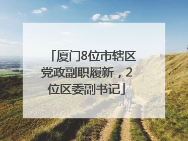 厦门8位市辖区党政副职履新，2位区委副书记