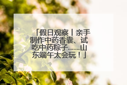 假日观察丨亲手制作中药香囊、试吃中药粽子……山东端午太会玩！