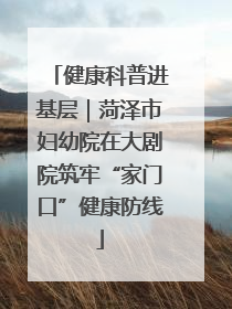 健康科普进基层｜菏泽市妇幼院在大剧院筑牢“家门口”健康防线