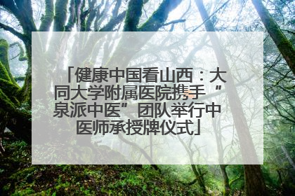 健康中国看山西：大同大学附属医院携手“泉派中医”团队举行中医师承授牌仪式