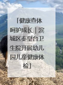 健康查体 呵护成长｜滨城区秦皇台卫生院开展幼儿园儿童健康体检