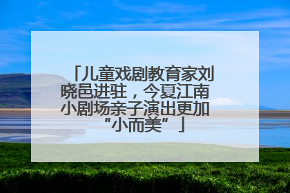 儿童戏剧教育家刘晓邑进驻，今夏江南小剧场亲子演出更加“小而美”