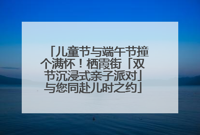 儿童节与端午节撞个满怀！栖霞街「双节沉浸式亲子派对」与您同赴儿时之约