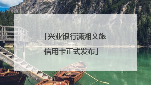 兴业银行潇湘文旅信用卡正式发布