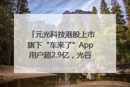 元光科技港股上市 旗下“车来了”App用户超2.9亿，光谷上市公司增至69家