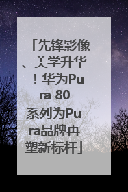 先锋影像、美学升华！华为Pura 80系列为Pura品牌再塑新标杆