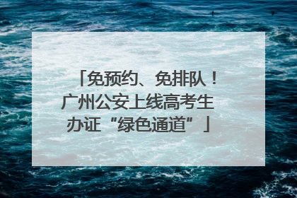 免预约、免排队！广州公安上线高考生办证“绿色通道”