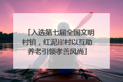 入选第七届全国文明村镇，红泥崖村以互助养老引领孝善风尚