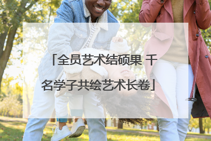 全员艺术结硕果 千名学子共绘艺术长卷
