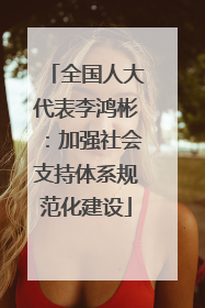 全国人大代表李鸿彬：加强社会支持体系规范化建设