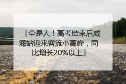 全是人！高考结束后威海站迎来客流小高峰，同比增长20%以上