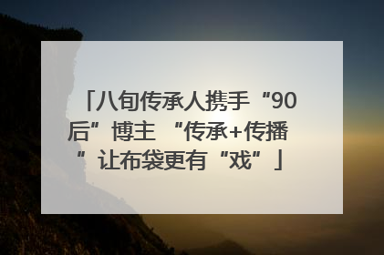 八旬传承人携手“90后”博主 “传承+传播”让布袋更有“戏”