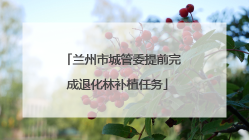 兰州市城管委提前完成退化林补植任务