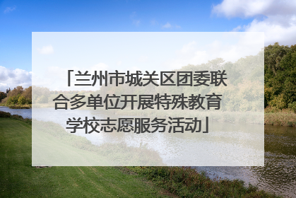 兰州市城关区团委联合多单位开展特殊教育学校志愿服务活动