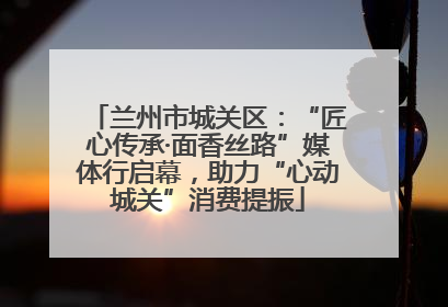 兰州市城关区：“匠心传承·面香丝路”媒体行启幕，助力“心动城关”消费提振