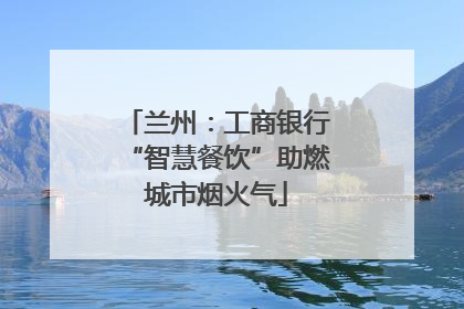兰州：工商银行“智慧餐饮”助燃城市烟火气
