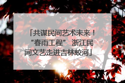 共谋民间艺术未来！“春雨工程” 浙江民间文艺走进吉林蛟河