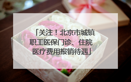 关注！北京市城镇职工医保门诊、住院医疗费用报销待遇
