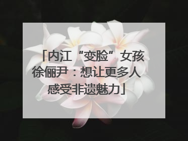 内江“变脸”女孩徐俪尹：想让更多人感受非遗魅力