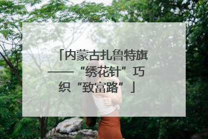内蒙古扎鲁特旗——“绣花针”巧织“致富路”