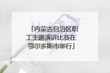 内蒙古自治区职工主题演讲比赛在鄂尔多斯市举行