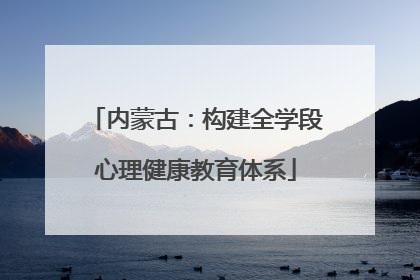 内蒙古：构建全学段心理健康教育体系