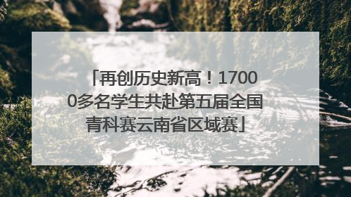 再创历史新高！17000多名学生共赴第五届全国青科赛云南省区域赛