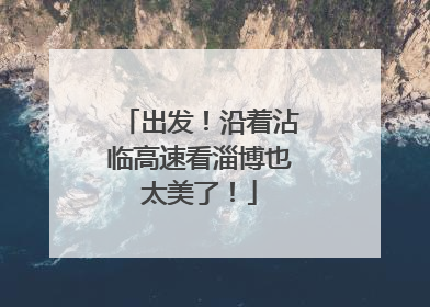 出发！沿着沾临高速看淄博也太美了！
