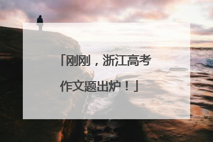刚刚，浙江高考作文题出炉！