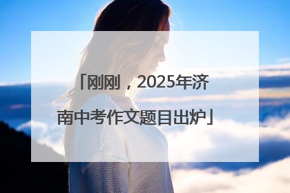 刚刚，2025年济南中考作文题目出炉