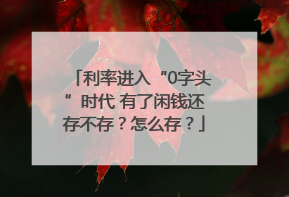 利率进入“0字头”时代 有了闲钱还存不存？怎么存？
