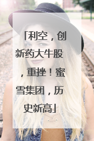 利空，创新药大牛股，重挫！蜜雪集团，历史新高