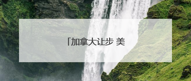 加拿大让步 美加关税谈判重启