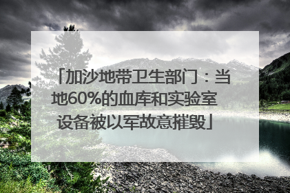 加沙地带卫生部门：当地60%的血库和实验室设备被以军故意摧毁