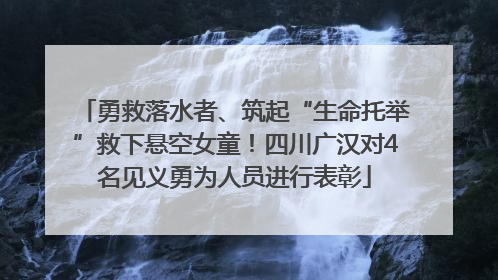 勇救落水者、筑起“生命托举”救下悬空女童！四川广汉对4名见义勇为人员进行表彰